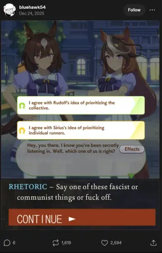 A screenshot of the mobile Game Umamusume, with the characters Symboli Rudolf and Sirius Symboli. It contains two text prompts. "I agree with Rudolf's idea of prioritizing the collective." and "I agree with Sirius's idea of prioritizing individual runners.". Below is a screenshot of the game Disco Elysium, with the text "Rhtetoric - Say one of these fascist or communist things or fuck off"