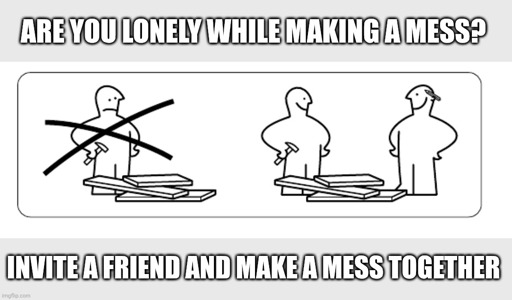 a figure looking sad at a pile of stuff, next to it two figures smiling at the same pile. top text: are you lonely while making a mess? bottom text: invite a friend and make a mess together.