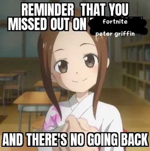 Screencap of Takagi from Teasing Master Takagi-san with the text: "Remember that you missed out on Fortnite Peter Griffin and there's no going back".