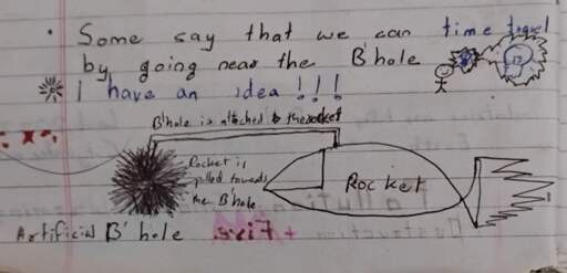 A handwritten text saying:
"Some say that we can time travel by going near the B'hole (blackhole)"

"I have an idea!!!"
Drawing of a stickman with a lightbulb going off.

Extremely crude drawing of a black hole attached to a rocket, similar to riding a donkey by holding a carrot in front of it. 