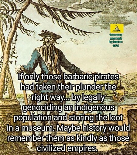 An illustration of Edward Teach (Blackbeard) with his ship in the distance. A text reads: "If only those barbaric pirates had taken their plunder the right way... By legally genociding an indigenous population and storing the loot in a museum. Maybe history would remember them as kindly aa kindly as those civilized empires." 