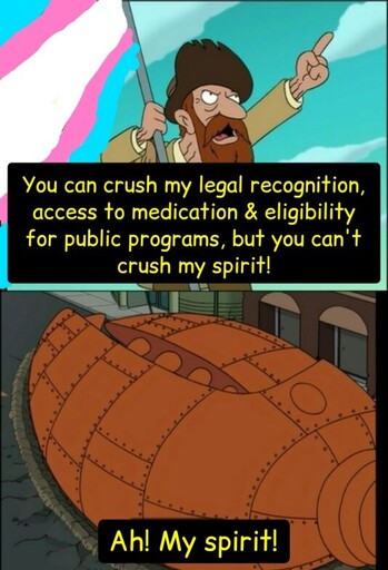 A guy holding a transgender flag yells: "You can crush my legal recognition, access to medication & eligibility for public programs, but you can't crush my spirit!" A giant robotic crab claw crushes him. He yells from under it: "Ah! My spirit!"