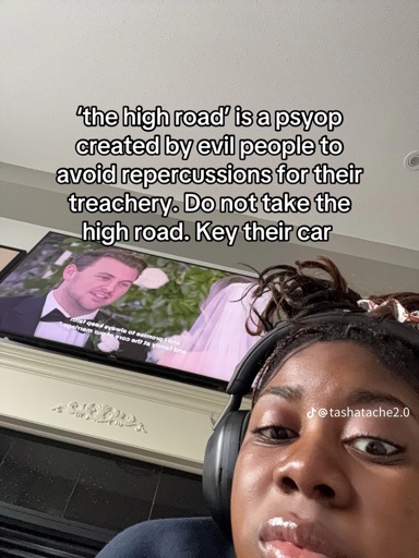 "the high road' is a psyop created by evil people to avoid repercussions for their treachery. Do not take the high road. Key their car.