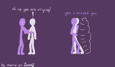 digital drawing on dark purple background. a lilac figure is reaching out to a white figure standing infront of them. White notices that Lilac is crying, they say "oh no, you are crying!". next, Lilac pulls White close, hugging them deeply. one arm around Whites waist, the other on their shoulder blades, pulled shut. one of lilacs legs almost curls around one of Whites legs. Lilac says "yes. i missed you". bottom left says "by maria on lemmy".
