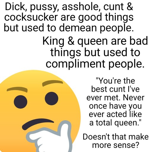 In the bottom left corner is a scratching chin emoji. Text reads: "Dick, pussy, asshole, cunt & cocksucker are good things but used to demean people. King and queen are bad things but used to compliment people. 'You're the best cunt I've ever met. Never once have you ever acted like a total queen.' Doesn't that make more sense?"